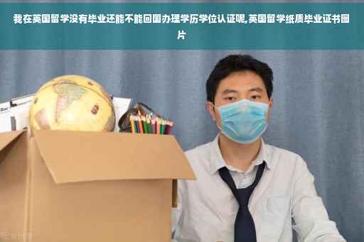 我在英国留学没有毕业还能不能回国办理学历学位认证呢,英国留学纸质毕业证书图片