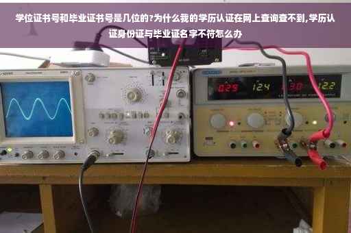 学位证书号和毕业证书号是几位的?为什么我的学历认证在网上查询查不到,学历认证身份证与毕业证名字不符怎么办