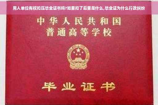用人单位有权扣压毕业证书吗?如果扣了后果是什么,毕业证为什么行政纠纷