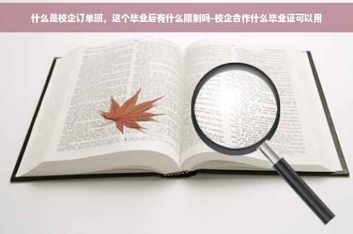 什么是校企订单班，这个毕业后有什么限制吗-校企合作什么毕业证可以用