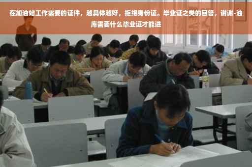在加油站工作需要的证件，越具体越好，拒绝身份证。毕业证之类的回答，谢谢-油库需要什么毕业证才能进