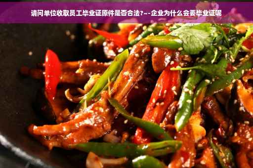 请问单位收取员工毕业证原件是否合法?~-企业为什么会要毕业证呢