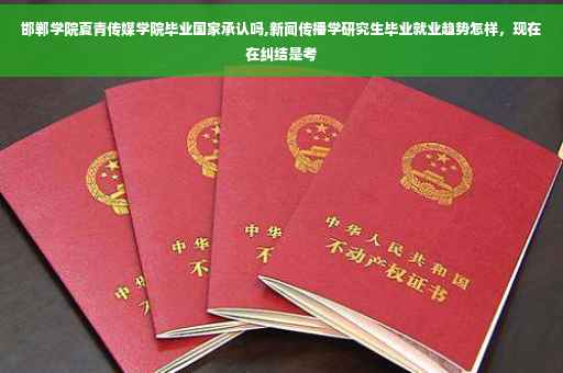 邯郸学院夏青传媒学院毕业国家承认吗,新闻传播学研究生毕业就业趋势怎样，现在在纠结是考