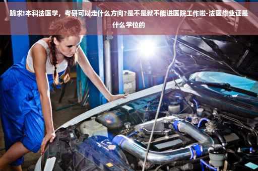 跪求!本科法医学，考研可以走什么方向?是不是就不能进医院工作啦-法医毕业证是什么学位的