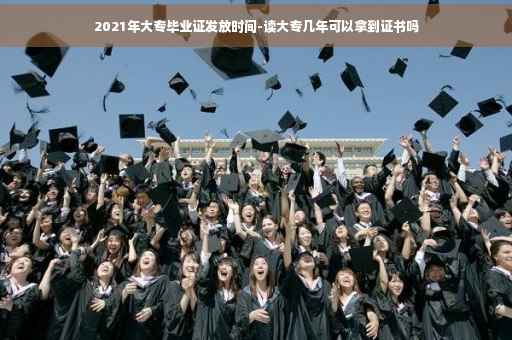 2021年大专毕业证发放时间-读大专几年可以拿到证书吗