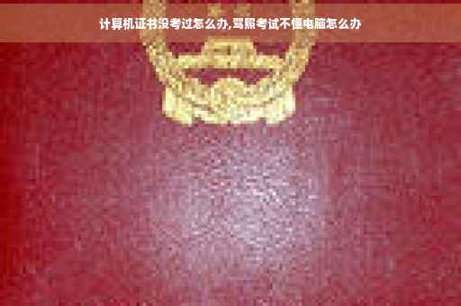 计算机证书没考过怎么办,驾照考试不懂电脑怎么办