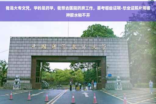 我是大专文凭，学的是药学，我想去医院药房工作，要考哪些证呢-毕业证照片用哪种胶水粘不开