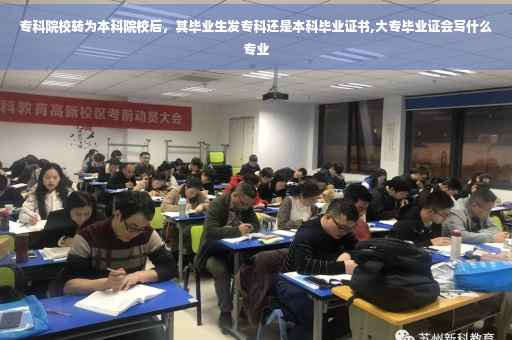 专科院校转为本科院校后，其毕业生发专科还是本科毕业证书,大专毕业证会写什么专业