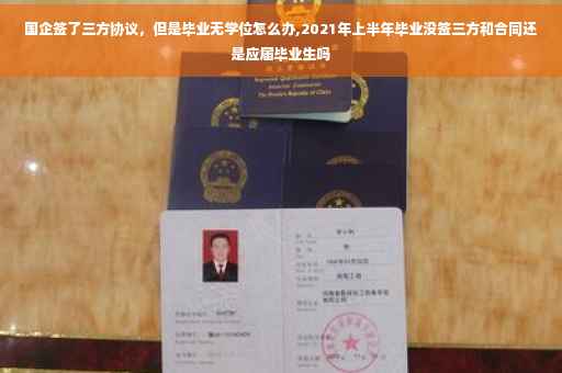 国企签了三方协议，但是毕业无学位怎么办,2021年上半年毕业没签三方和合同还是应届毕业生吗