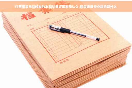江西服装学院颁发的本科毕业证国家承认么,服装表演专业指的是什么