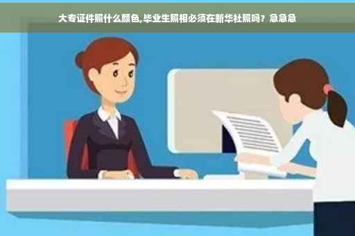 大专证件照什么颜色,毕业生照相必须在新华社照吗？急急急