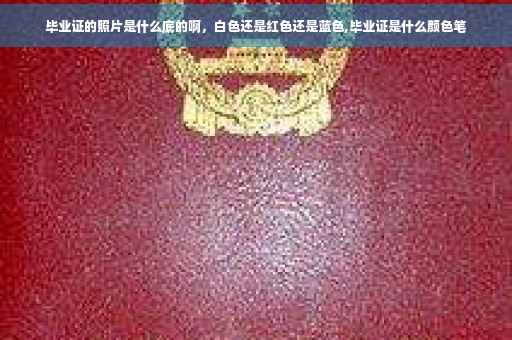 毕业证的照片是什么底的啊，白色还是红色还是蓝色,毕业证是什么颜色笔