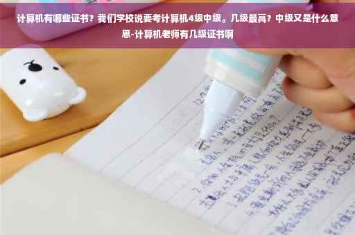 计算机有哪些证书？我们学校说要考计算机4级中级。几级最高？中级又是什么意思-计算机老师有几级证书啊