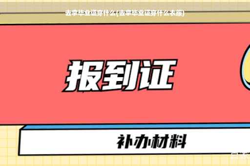 去拿毕业证穿什么(去拿毕业证穿什么衣服)
