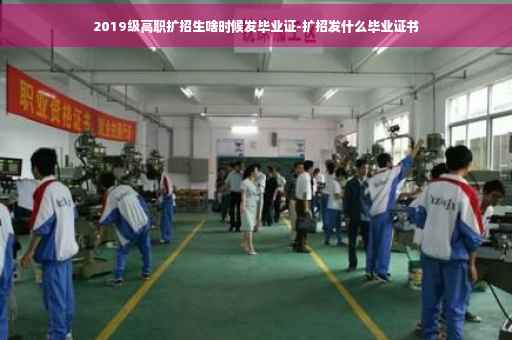 2019级高职扩招生啥时候发毕业证-扩招发什么毕业证书