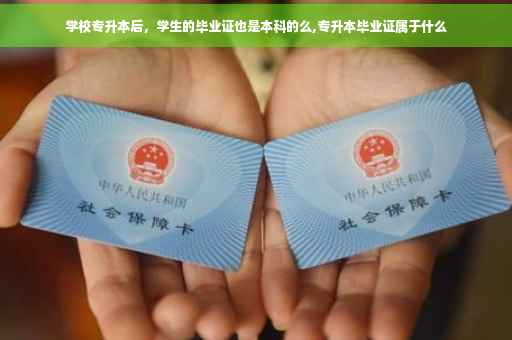 学校专升本后，学生的毕业证也是本科的么,专升本毕业证属于什么