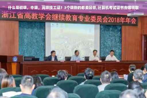 什么是初级，中级，高级技工证？3个级别的都要回答,计算机考试证书去哪领取