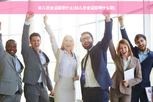幼儿毕业证称呼什么(幼儿毕业证称呼什么呢)