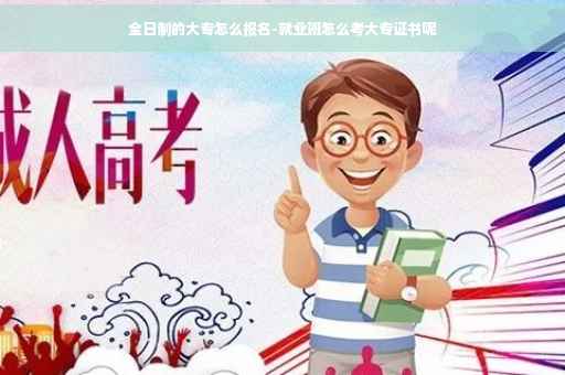 全日制的大专怎么报名-就业班怎么考大专证书呢