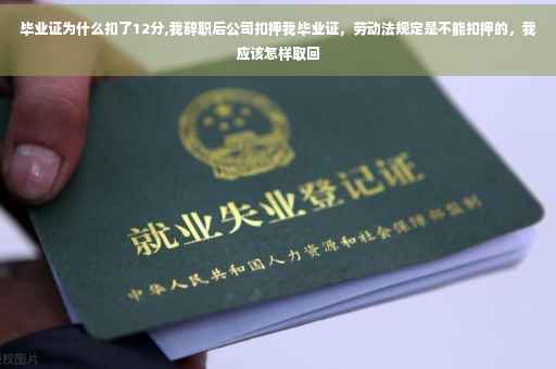 毕业证为什么扣了12分,我辞职后公司扣押我毕业证，劳动法规定是不能扣押的，我应该怎样取回