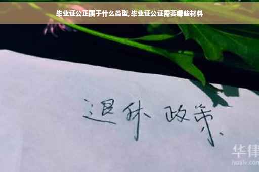 毕业证公正属于什么类型,毕业证公证需要哪些材料