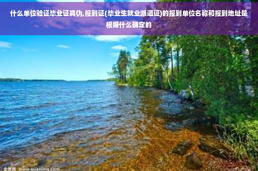 什么单位验证毕业证真伪,报到证(毕业生就业派遣证)的报到单位名称和报到地址是根据什么确定的