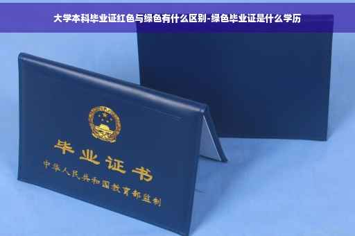 大学本科毕业证红色与绿色有什么区别-绿色毕业证是什么学历