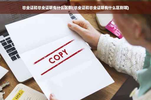毕业证和毕业证明有什么区别(毕业证和毕业证明有什么区别呢)