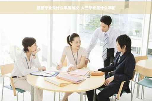 技校毕业是什么学历层次-大三毕业是什么学历