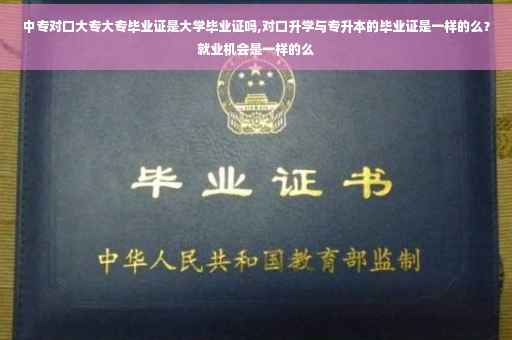 中专对口大专大专毕业证是大学毕业证吗,对口升学与专升本的毕业证是一样的么？就业机会是一样的么