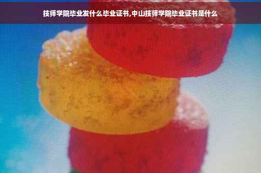 技师学院毕业发什么毕业证书,中山技师学院毕业证书是什么