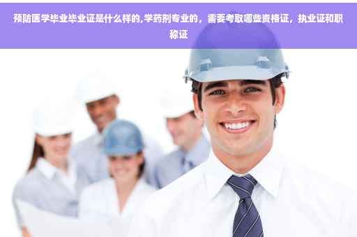 预防医学毕业毕业证是什么样的,学药剂专业的，需要考取哪些资格证，执业证和职称证