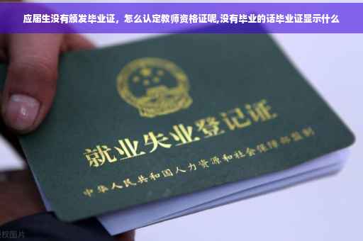应届生没有颁发毕业证，怎么认定教师资格证呢,没有毕业的话毕业证显示什么
