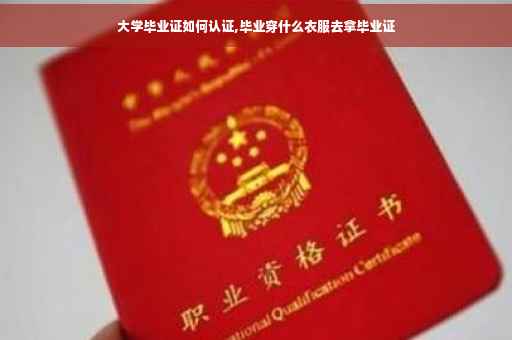 大学毕业证如何认证,毕业穿什么衣服去拿毕业证