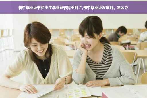 初中毕业证书和小学毕业证书找不到了,初中毕业证没拿到。怎么办