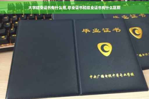 大学结业证书有什么用,毕业证书和结业证书有什么区别
