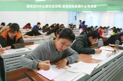 登高证为什么要毕业证呢,报考供电局要什么专业证