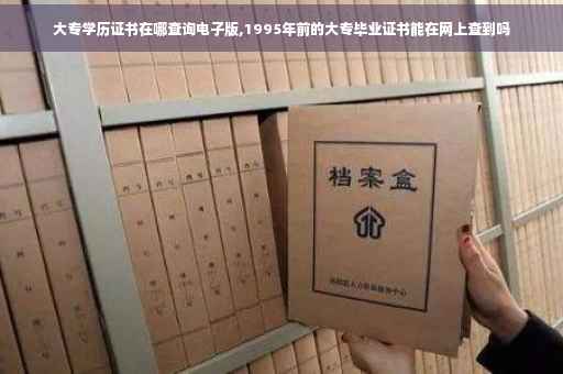 大专学历证书在哪查询电子版,1995年前的大专毕业证书能在网上查到吗
