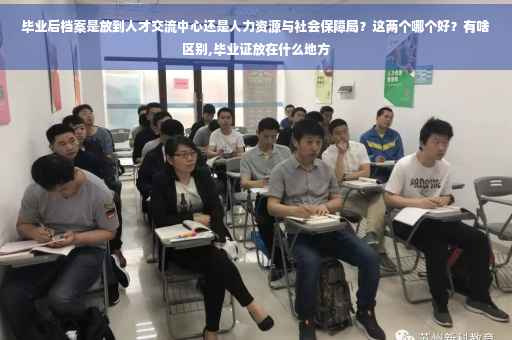 毕业后档案是放到人才交流中心还是人力资源与社会保障局？这两个哪个好？有啥区别,毕业证放在什么地方