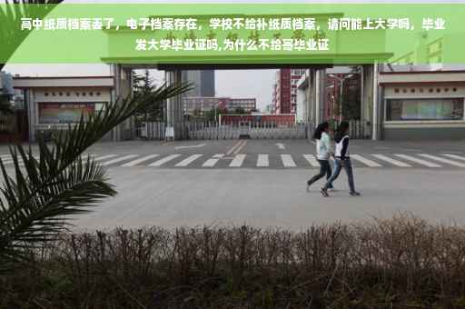 高中纸质档案丢了，电子档案存在，学校不给补纸质档案，请问能上大学吗，毕业发大学毕业证吗,为什么不给寄毕业证