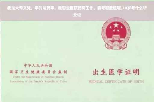 我是大专文凭，学的是药学，我想去医院药房工作，要考哪些证呢,30岁考什么毕业证