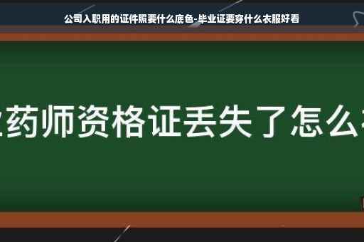 公司入职用的证件照要什么底色-毕业证要穿什么衣服好看