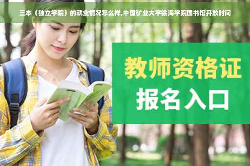 三本（独立学院）的就业情况怎么样,中国矿业大学徐海学院图书馆开放时间