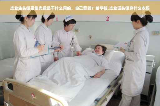 毕业生头像采集光盘是干什么用的，自己留着？给学校,毕业证头像穿什么衣服