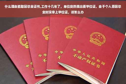 什么理由能取回毕业证书,工作十几年了，单位突然提出要学位证，由于个人原因毕业时没拿上学位证，该怎么办