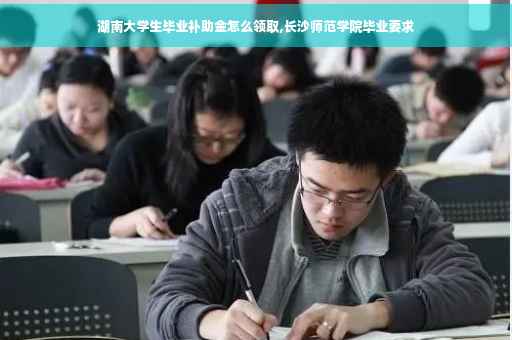 湖南大学生毕业补助金怎么领取,长沙师范学院毕业要求