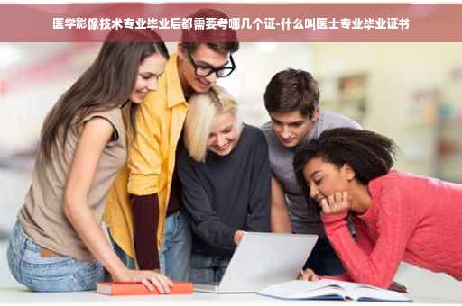 医学影像技术专业毕业后都需要考哪几个证-什么叫医士专业毕业证书