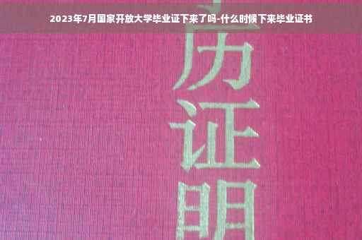 2023年7月国家开放大学毕业证下来了吗-什么时候下来毕业证书