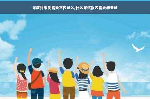 考教师编制需要学位证么,什么考试报名需要毕业证