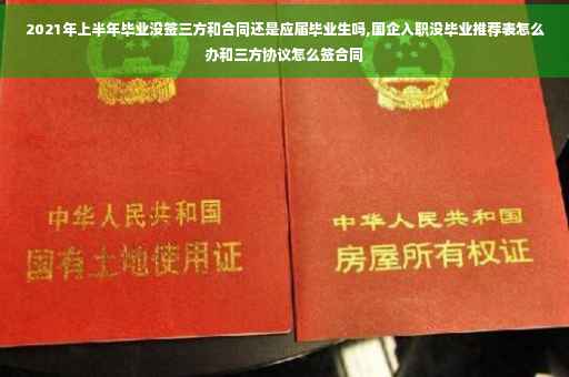 2021年上半年毕业没签三方和合同还是应届毕业生吗,国企入职没毕业推荐表怎么办和三方协议怎么签合同